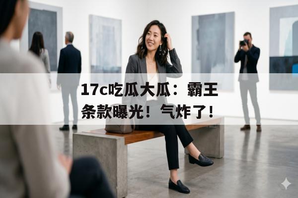 17c吃瓜大瓜：霸王条款曝光！气炸了！