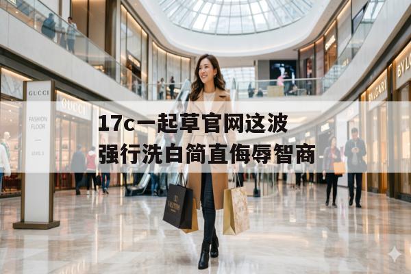 17c一起草官网这波强行洗白简直侮辱智商