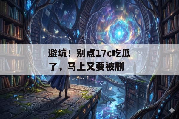 避坑！别点17c吃瓜了，马上又要被删