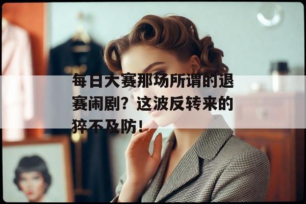 每日大赛那场所谓的退赛闹剧？这波反转来的猝不及防！