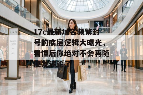 17c最新域名频繁封号的底层逻辑大曝光，看懂后你绝对不会再随便发评论了