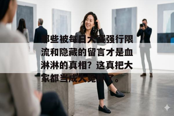 那些被每日大赛强行限流和隐藏的留言才是血淋淋的真相？这真把大家都当成大冤种了。