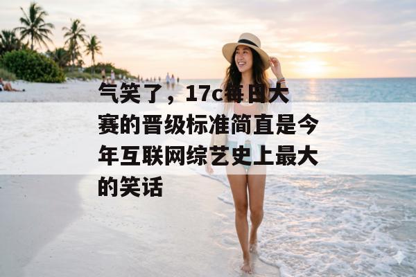 气笑了，17c每日大赛的晋级标准简直是今年互联网综艺史上最大的笑话