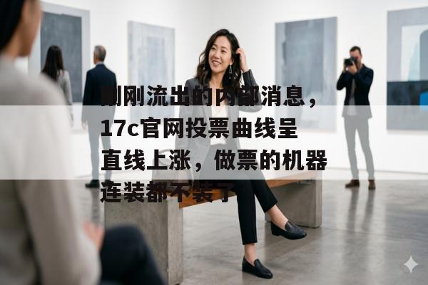 刚刚流出的内部消息，17c官网投票曲线呈直线上涨，做票的机器连装都不装了