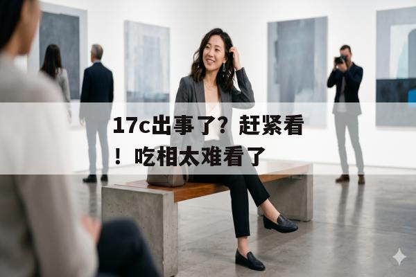 17c出事了？赶紧看！吃相太难看了